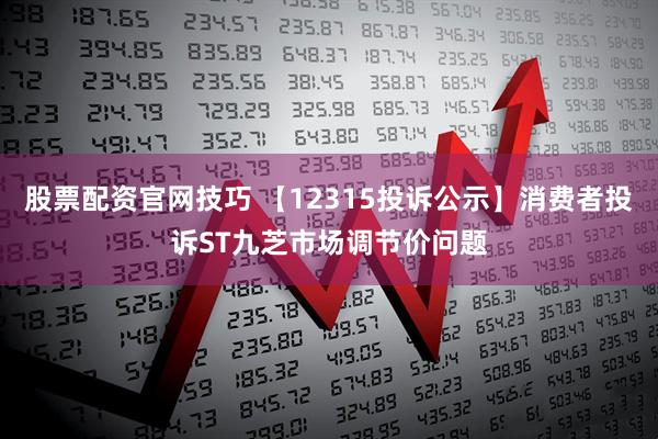 股票配资官网技巧 【12315投诉公示】消费者投诉ST九芝市场调节价问题