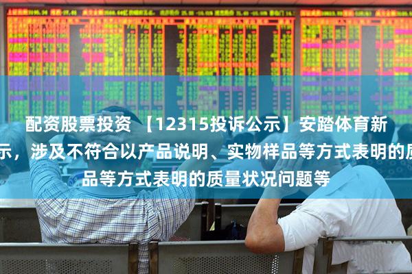 配资股票投资 【12315投诉公示】安踏体育新增10件投诉公示，涉及不符合以产品说明、实物样品等方式表明的质量状况问题等