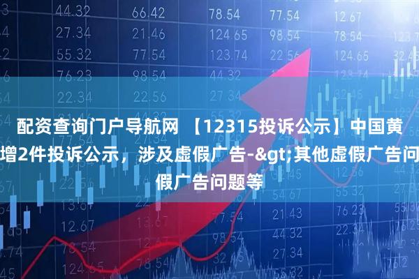 配资查询门户导航网 【12315投诉公示】中国黄金新增2件投诉公示，涉及虚假广告->其他虚假广告问题等