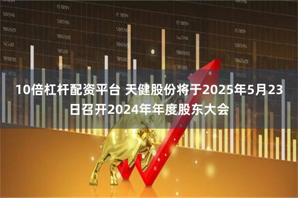 10倍杠杆配资平台 天健股份将于2025年5月23日召开2024年年度股东大会