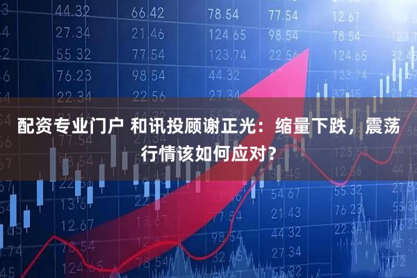 配资专业门户 和讯投顾谢正光：缩量下跌，震荡行情该如何应对？