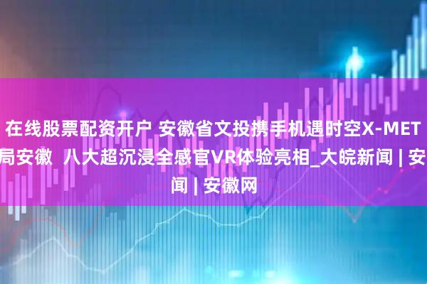 在线股票配资开户 安徽省文投携手机遇时空X-META布局安徽  八大超沉浸全感官VR体验亮相_大皖新闻 | 安徽网