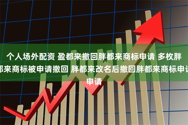 个人场外配资 盈都来撤回胖都来商标申请 多枚胖都来商标被申请撤回 胖都来改名后撤回胖都来商标申请