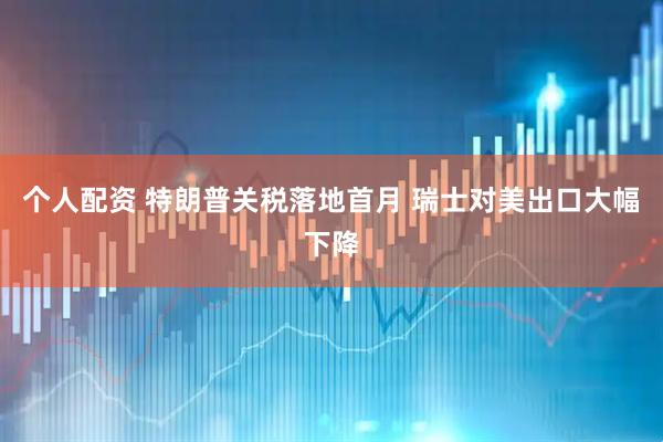 个人配资 特朗普关税落地首月 瑞士对美出口大幅下降