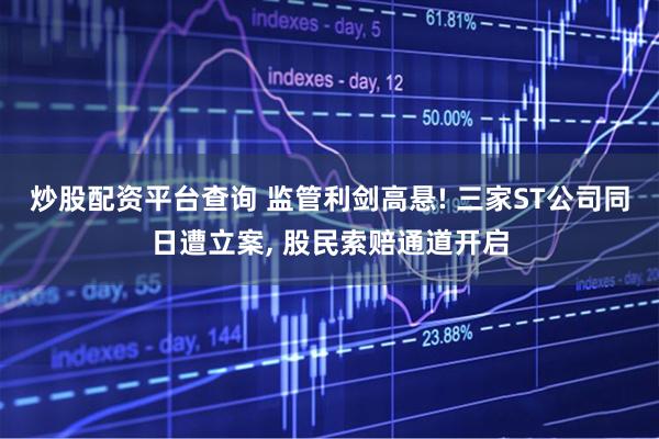 炒股配资平台查询 监管利剑高悬! 三家ST公司同日遭立案, 股民索赔通道开启