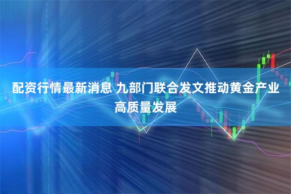 配资行情最新消息 九部门联合发文推动黄金产业高质量发展