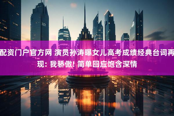 配资门户官方网 演员孙涛曝女儿高考成绩经典台词再现: 我骄傲! 简单回应饱含深情