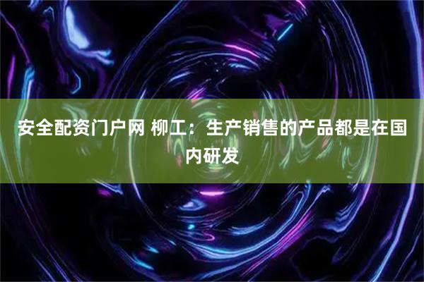 安全配资门户网 柳工：生产销售的产品都是在国内研发