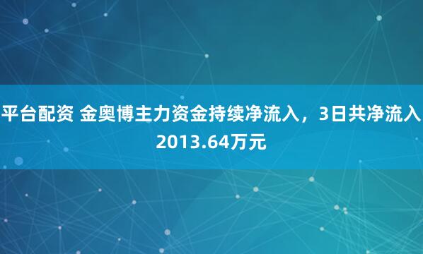 平台配资 金奥博主力资金持续净流入，3日共净流入2013.64万元