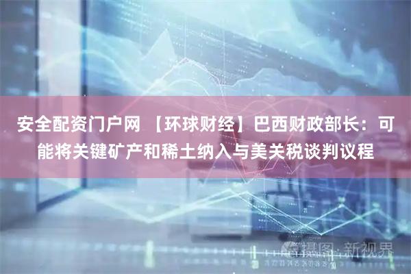 安全配资门户网 【环球财经】巴西财政部长：可能将关键矿产和稀土纳入与美关税谈判议程