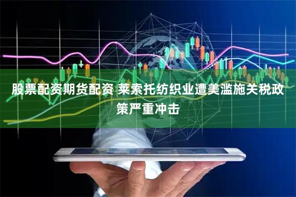 股票配资期货配资 莱索托纺织业遭美滥施关税政策严重冲击