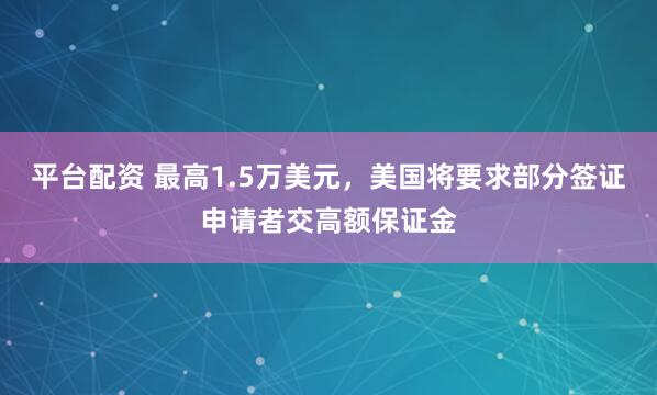 平台配资 最高1.5万美元，美国将要求部分签证申请者交高额保证金