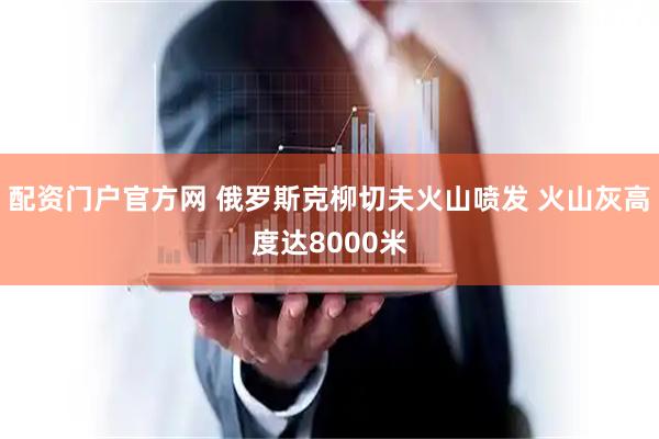 配资门户官方网 俄罗斯克柳切夫火山喷发 火山灰高度达8000米