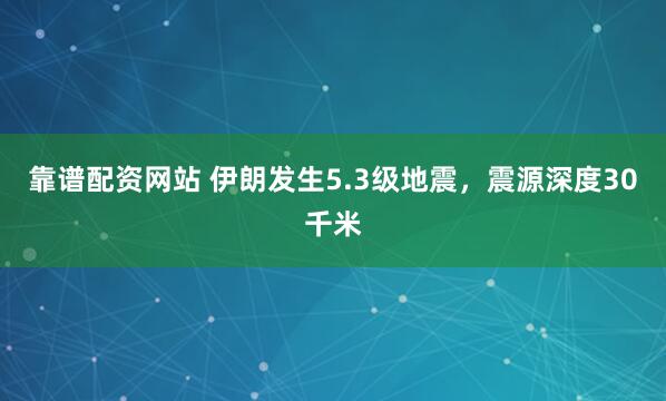 靠谱配资网站 伊朗发生5.3级地震，震源深度30千米