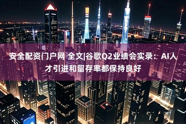 安全配资门户网 全文|谷歌Q2业绩会实录：AI人才引进和留存率都保持良好
