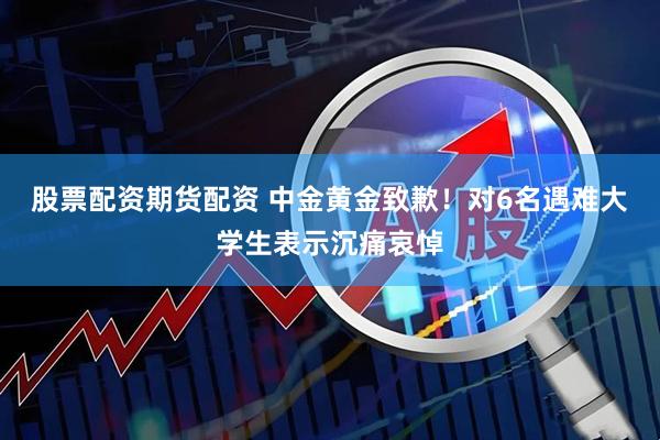 股票配资期货配资 中金黄金致歉！对6名遇难大学生表示沉痛哀悼