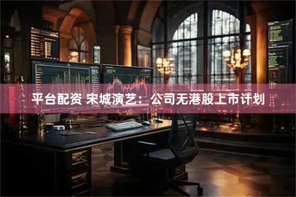 平台配资 宋城演艺：公司无港股上市计划