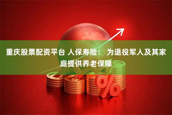 重庆股票配资平台 人保寿险： 为退役军人及其家庭提供养老保障