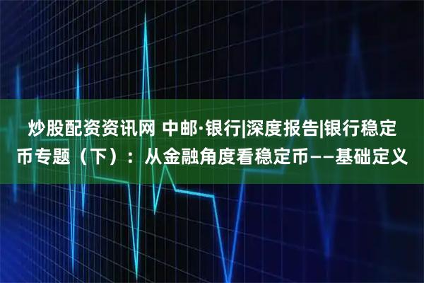 炒股配资资讯网 中邮·银行|深度报告|银行稳定币专题（下）：从金融角度看稳定币——基础定义