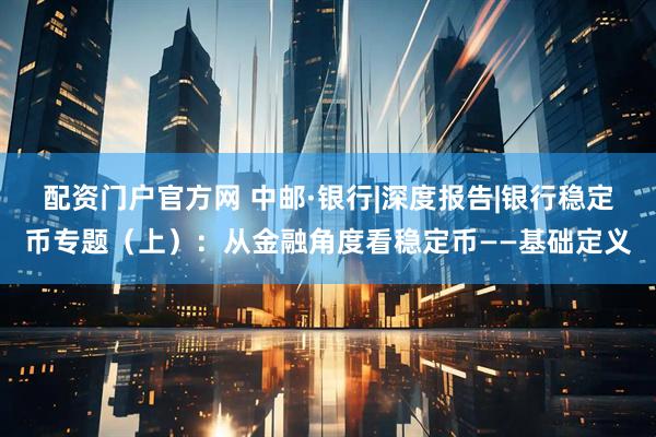 配资门户官方网 中邮·银行|深度报告|银行稳定币专题（上）：从金融角度看稳定币——基础定义