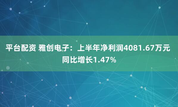 平台配资 雅创电子：上半年净利润4081.67万元 同比增长1.47%