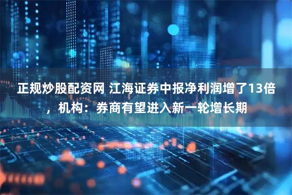 正规炒股配资网 江海证券中报净利润增了13倍，机构：券商有望进入新一轮增长期