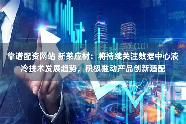 靠谱配资网站 新莱应材：将持续关注数据中心液冷技术发展趋势，积极推动产品创新适配