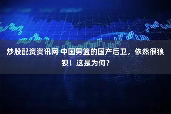 炒股配资资讯网 中国男篮的国产后卫，依然很狼狈！这是为何？