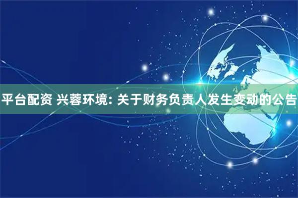 平台配资 兴蓉环境: 关于财务负责人发生变动的公告