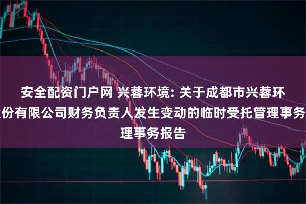 安全配资门户网 兴蓉环境: 关于成都市兴蓉环境股份有限公司财务负责人发生变动的临时受托管理事务报告