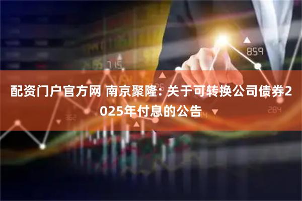 配资门户官方网 南京聚隆: 关于可转换公司债券2025年付息的公告
