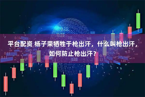平台配资 杨子荣牺牲于枪出汗，什么叫枪出汗，如何防止枪出汗？
