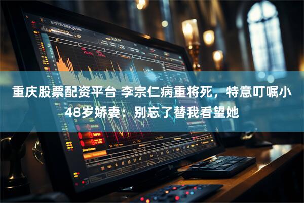 重庆股票配资平台 李宗仁病重将死，特意叮嘱小48岁娇妻：别忘了替我看望她