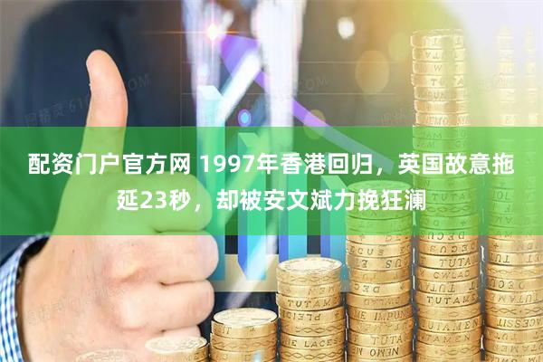 配资门户官方网 1997年香港回归，英国故意拖延23秒，却被安文斌力挽狂澜