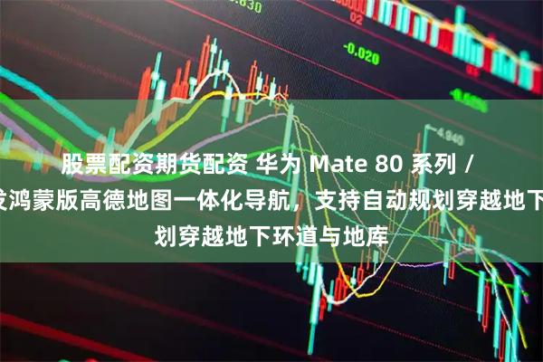 股票配资期货配资 华为 Mate 80 系列 / X7 手机首发鸿蒙版高德地图一体化导航，支持自动规划穿越地下环道与地库