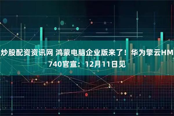 炒股配资资讯网 鸿蒙电脑企业版来了！华为擎云HM740官宣：12月11日见