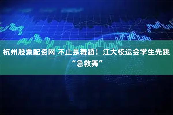 杭州股票配资网 不止是舞蹈！江大校运会学生先跳“急救舞”