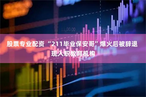 股票专业配资 “211毕业保安哥”爆火后被辞退 现入职教育机构